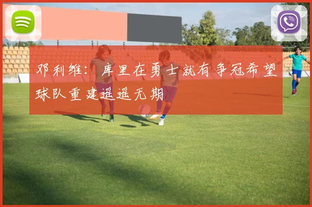 邓利维：库里在勇士就有争冠希望球队重建遥遥无期