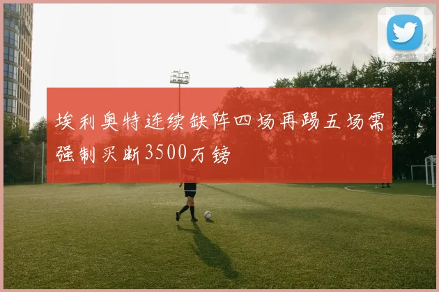 埃利奥特连续缺阵四场再踢五场需强制买断3500万镑