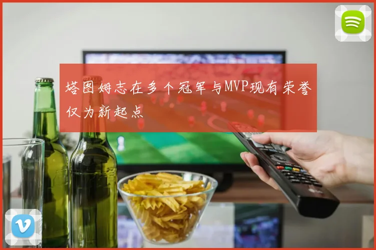 塔图姆志在多个冠军与MVP现有荣誉仅为新起点