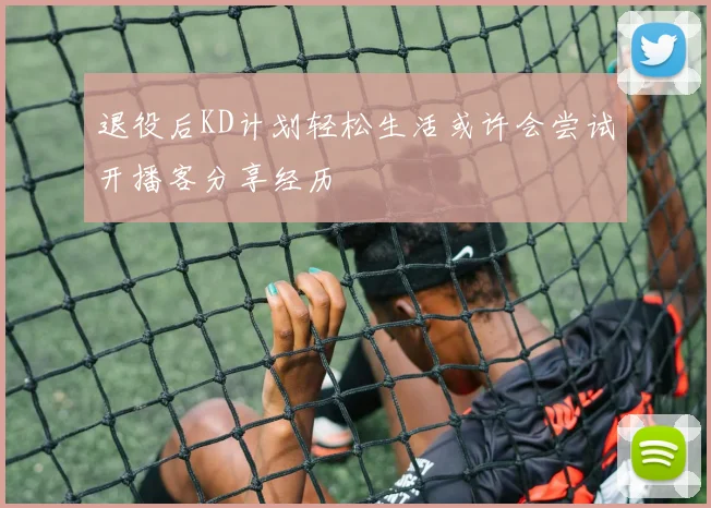 退役后KD计划轻松生活或许会尝试开播客分享经历