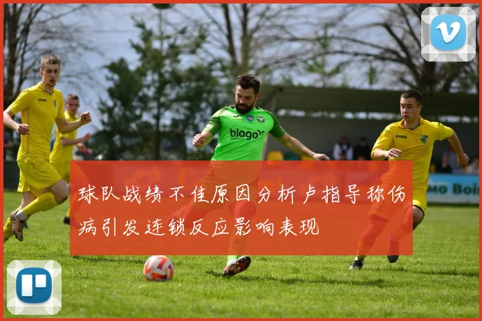 球队战绩不佳原因分析卢指导称伤病引发连锁反应影响表现