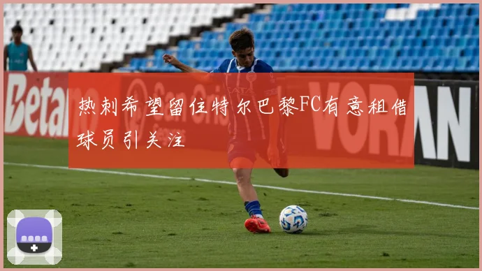 热刺希望留住特尔巴黎FC有意租借球员引关注