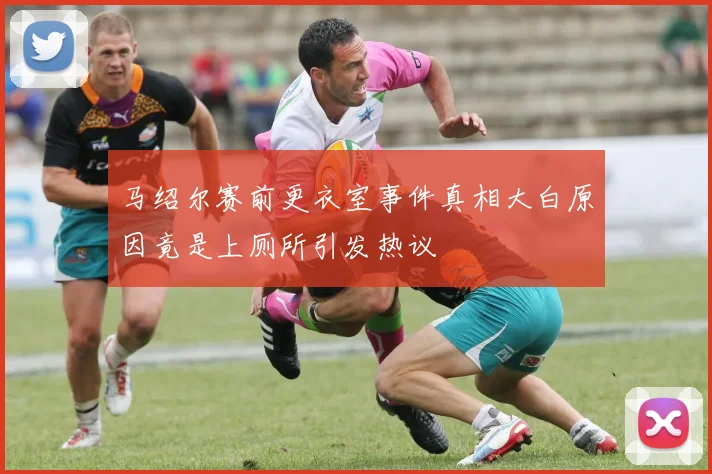 马绍尔赛前更衣室事件真相大白原因竟是上厕所引发热议