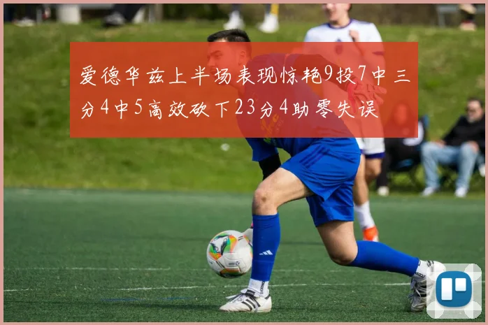 爱德华兹上半场表现惊艳9投7中三分4中5高效砍下23分4助零失误