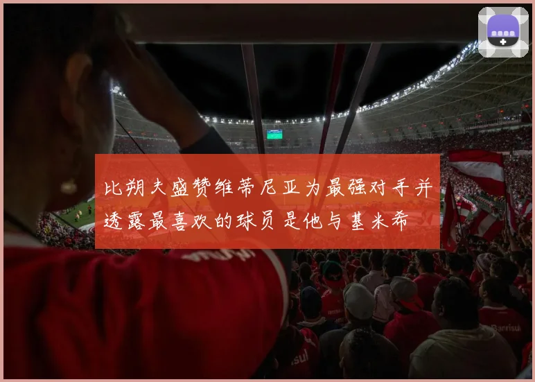 比朔夫盛赞维蒂尼亚为最强对手并透露最喜欢的球员是他与基米希