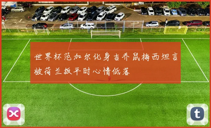 世界杯范加尔化身吉乔鼠梅西坦言被荷兰扳平时心情低落