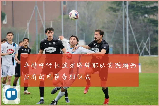 丰特呼吁拉波尔塔辞职以实现梅西应有的巴萨告别仪式