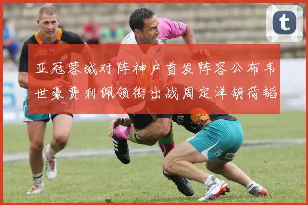 亚冠蓉城对阵神户首发阵容公布韦世豪费利佩领衔出战周定洋胡荷韬亮相