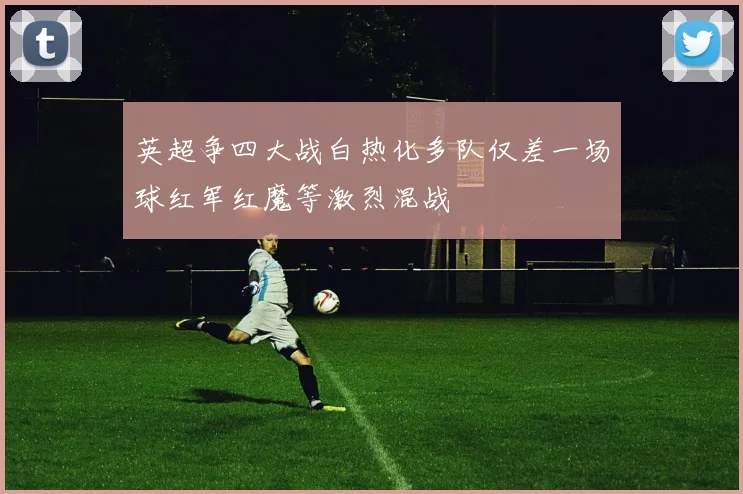 英超争四大战白热化多队仅差一场球红军红魔等激烈混战