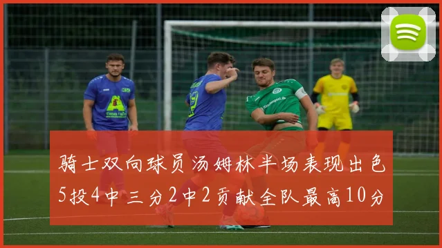 骑士双向球员汤姆林半场表现出色5投4中三分2中2贡献全队最高10分