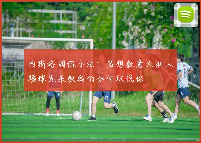 内斯塔调侃小法：若想教意大利人踢球先来教我们如何取悦你