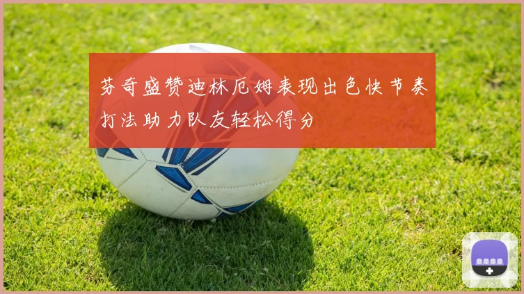 芬奇盛赞迪林厄姆表现出色快节奏打法助力队友轻松得分