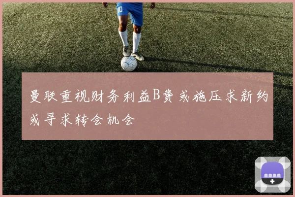 曼联重视财务利益B费或施压求新约或寻求转会机会
