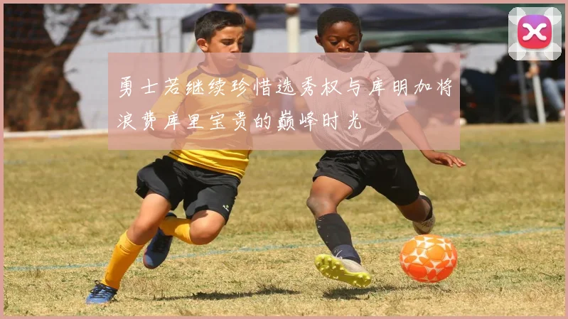 勇士若继续珍惜选秀权与库明加将浪费库里宝贵的巅峰时光