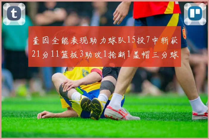 奎因全能表现助力球队15投7中斩获21分11篮板3助攻1抢断1盖帽三分球命中率高效