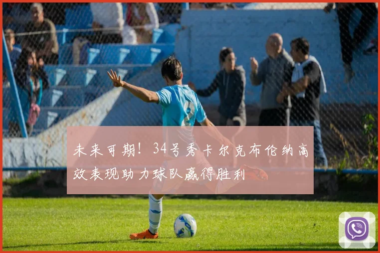 未来可期！34号秀卡尔克布伦纳高效表现助力球队赢得胜利