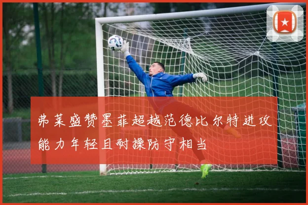 弗莱盛赞墨菲超越范德比尔特进攻能力年轻且耐操防守相当