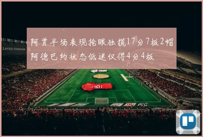 阿贾半场表现抢眼独揽17分7板2帽阿德巴约状态低迷仅得4分4板