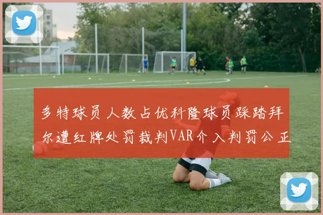 多特球员人数占优科隆球员踩踏拜尔遭红牌处罚裁判VAR介入判罚公正