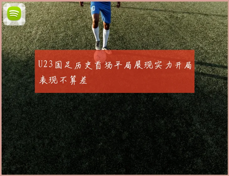 U23国足历史首场平局展现实力开局表现不算差