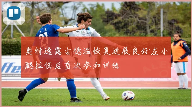 奥特透露古德温恢复进展良好左小腿拉伤后首次参加训练