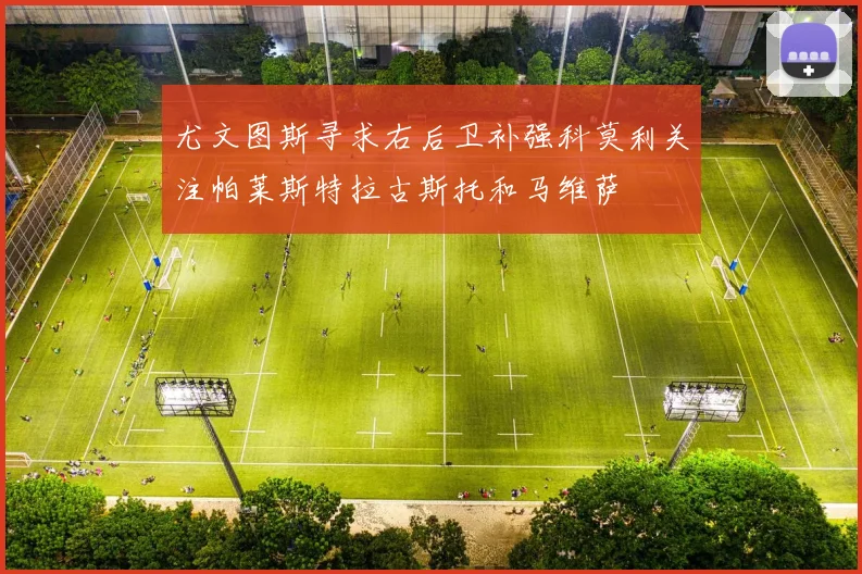 尤文图斯寻求右后卫补强科莫利关注帕莱斯特拉古斯托和马维萨