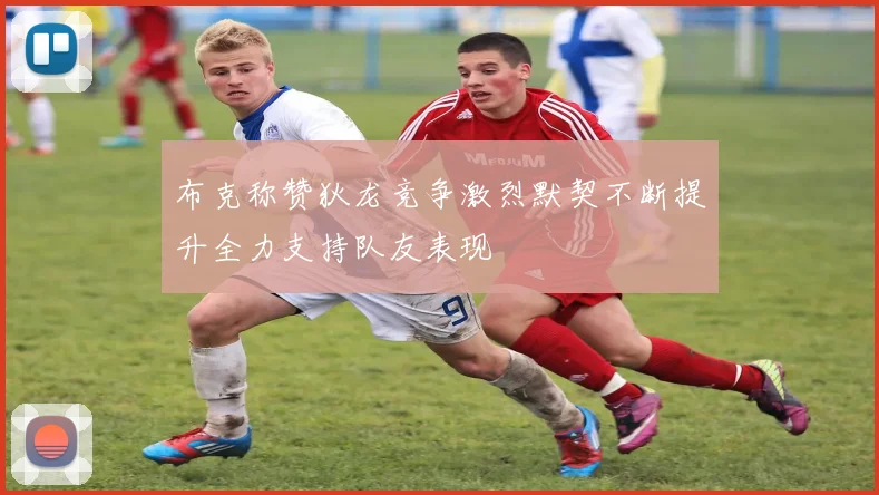 布克称赞狄龙竞争激烈默契不断提升全力支持队友表现