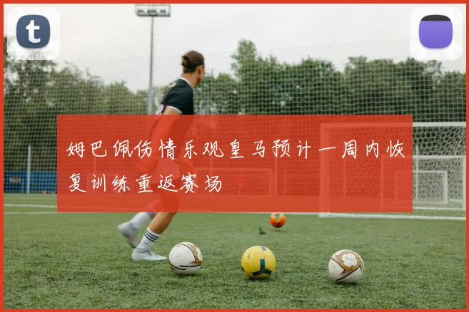 姆巴佩伤情乐观皇马预计一周内恢复训练重返赛场