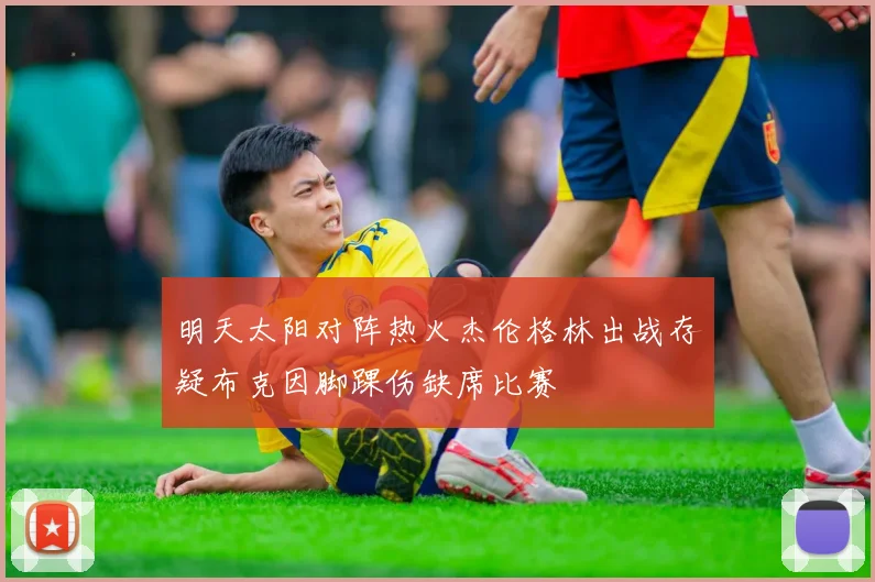 明天太阳对阵热火杰伦格林出战存疑布克因脚踝伤缺席比赛