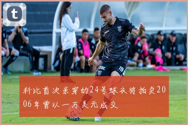 科比首次亲穿的24号球衣将拍卖2006年曾以一万美元成交