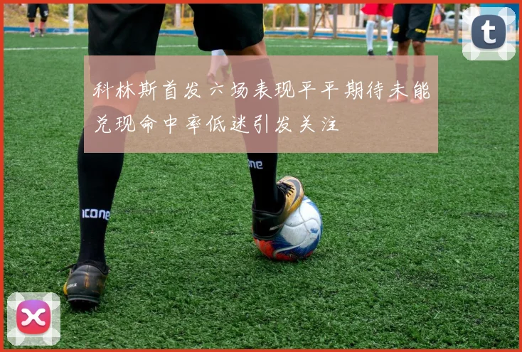 科林斯首发六场表现平平期待未能兑现命中率低迷引发关注