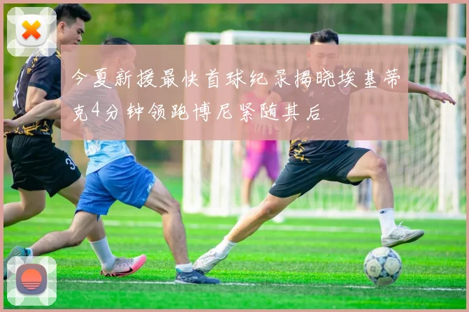 今夏新援最快首球纪录揭晓埃基蒂克4分钟领跑博尼紧随其后