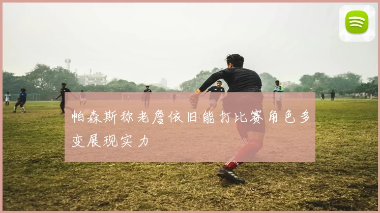 帕森斯称老詹依旧能打比赛角色多变展现实力