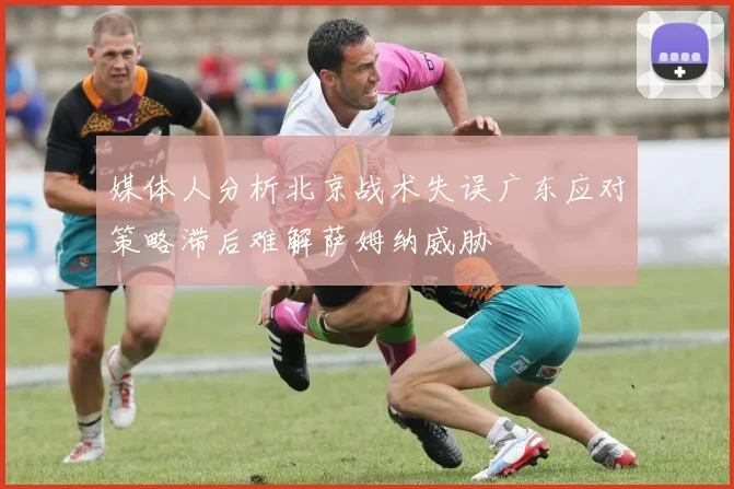 媒体人分析北京战术失误广东应对策略滞后难解萨姆纳威胁