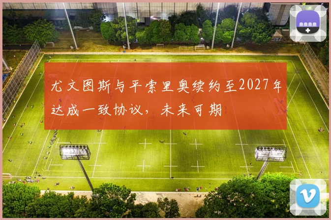 尤文图斯与平索里奥续约至2027年达成一致协议，未来可期
