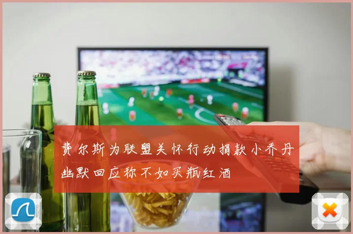 费尔斯为联盟关怀行动捐款小乔丹幽默回应称不如买瓶红酒