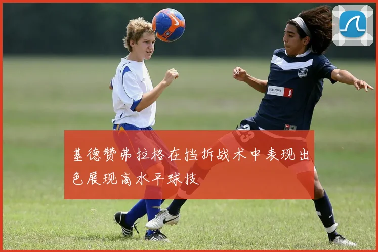 基德赞弗拉格在挡拆战术中表现出色展现高水平球技