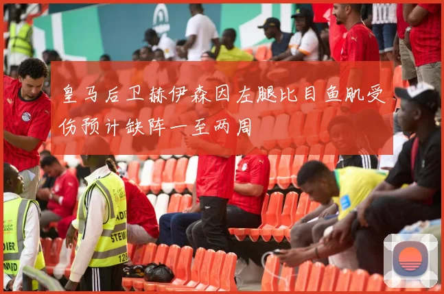 皇马后卫赫伊森因左腿比目鱼肌受伤预计缺阵一至两周