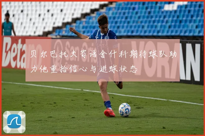 贝尔巴托夫寄语舍什科期待球队助力他重拾信心与进球状态