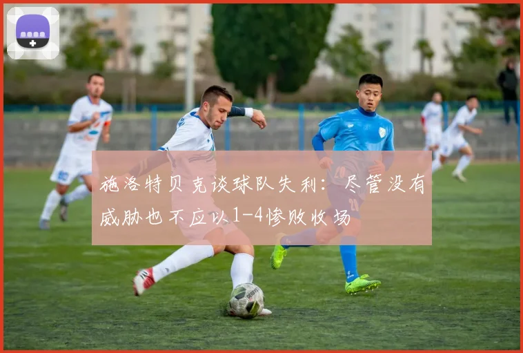 施洛特贝克谈球队失利：尽管没有威胁也不应以1-4惨败收场