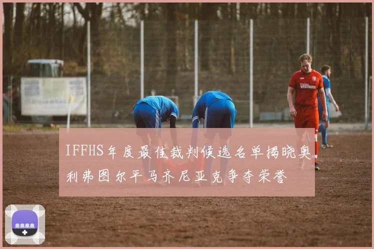 IFFHS年度最佳裁判候选名单揭晓奥利弗图尔平马齐尼亚克争夺荣誉