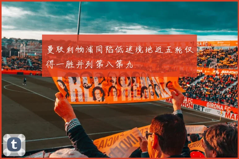 曼联利物浦同陷低迷境地近五轮仅得一胜并列第八第九