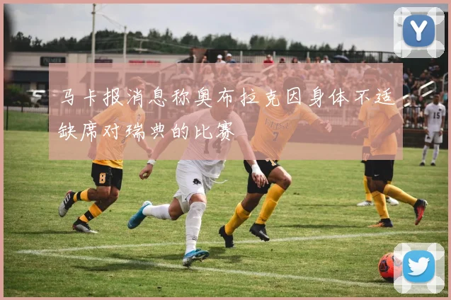 马卡报消息称奥布拉克因身体不适缺席对瑞典的比赛