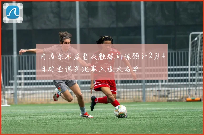 内马尔术后首次触球训练预计2月4日对圣保罗比赛入选大名单