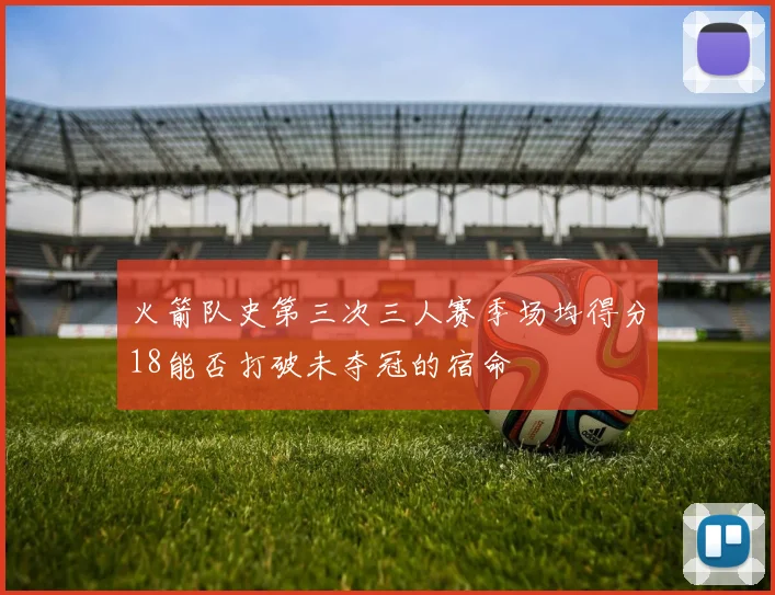 火箭队史第三次三人赛季场均得分18能否打破未夺冠的宿命