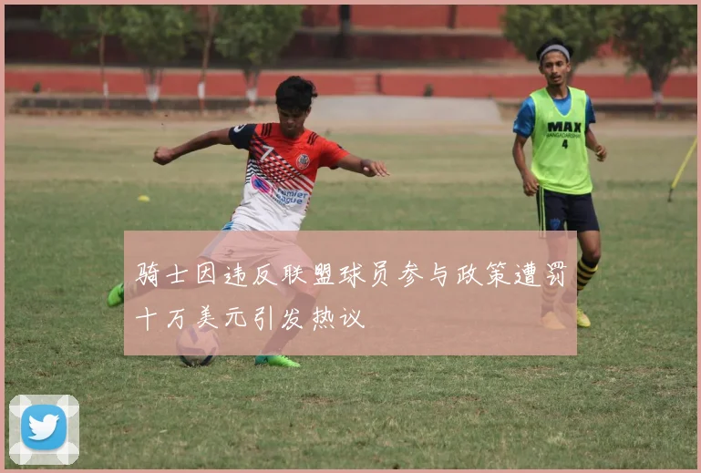 骑士因违反联盟球员参与政策遭罚十万美元引发热议