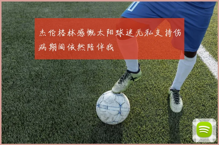 杰伦格林感慨太阳球迷无私支持伤病期间依然陪伴我