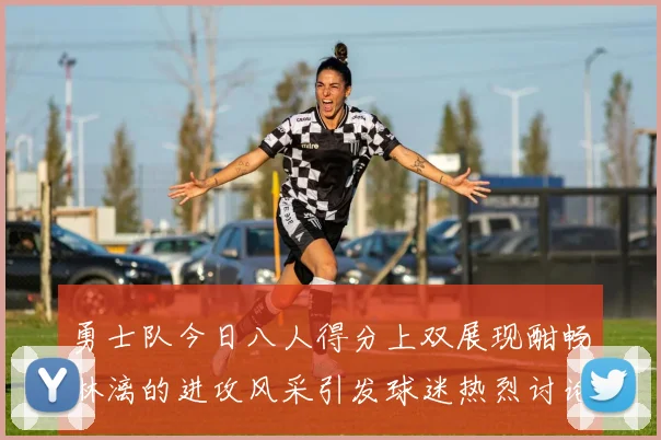 勇士队今日八人得分上双展现酣畅淋漓的进攻风采引发球迷热烈讨论