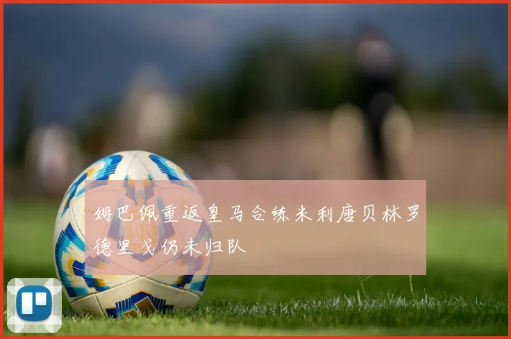 姆巴佩重返皇马合练米利唐贝林罗德里戈仍未归队