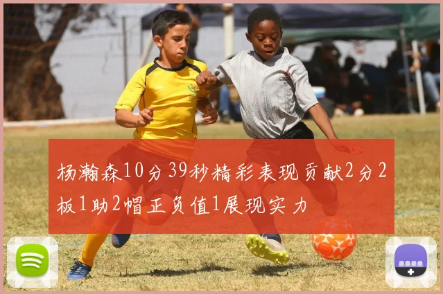 杨瀚森10分39秒精彩表现贡献2分2板1助2帽正负值1展现实力